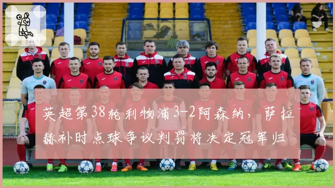 英超第38轮利物浦3-2阿森纳,萨拉赫补时点球争议判罚将决定冠军归属?