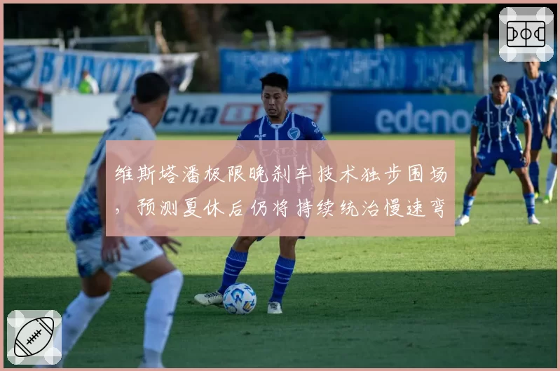 维斯塔潘极限晚刹车技术独步围场,预测夏休后仍将持续统治慢速弯角路段