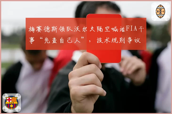 梅赛德斯领队沃尔夫隔空喊话FIA干事“先查自己人”,技术规则争议升级为管理层对峙