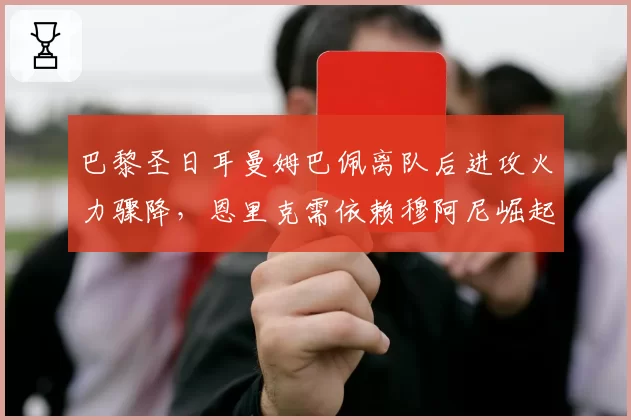 巴黎圣日耳曼姆巴佩离队后进攻火力骤降,恩里克需依赖穆阿尼崛起