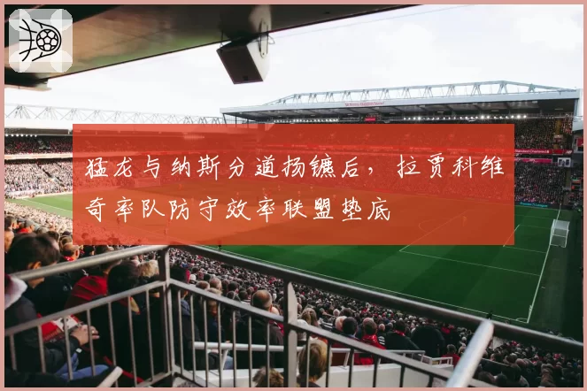 猛龙与纳斯分道扬镳后，拉贾科维奇率队防守效率联盟垫底