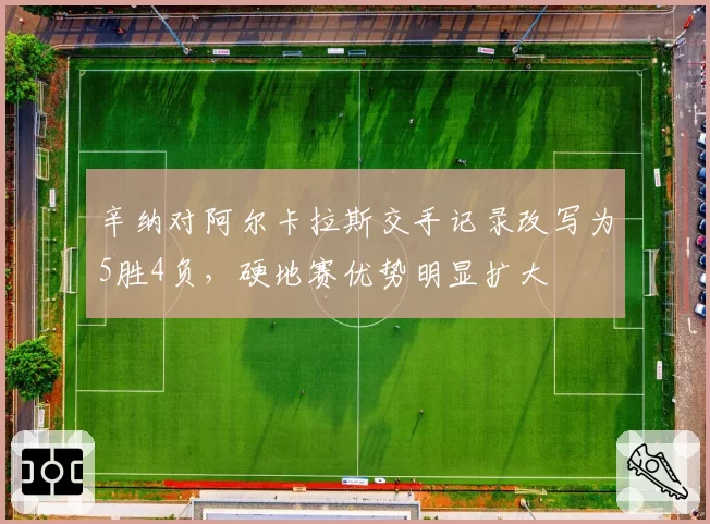 辛纳对阿尔卡拉斯交手记录改写为5胜4负,硬地赛优势明显扩大