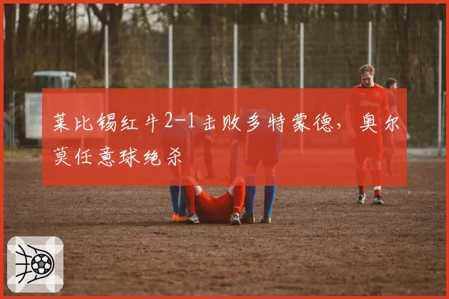 莱比锡红牛2-1击败多特蒙德,奥尔莫任意球绝杀
