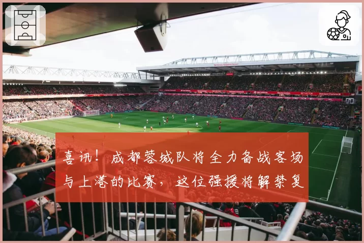 喜讯！成都蓉城队将全力备战客场与上港的比赛，这位强援将解禁复出