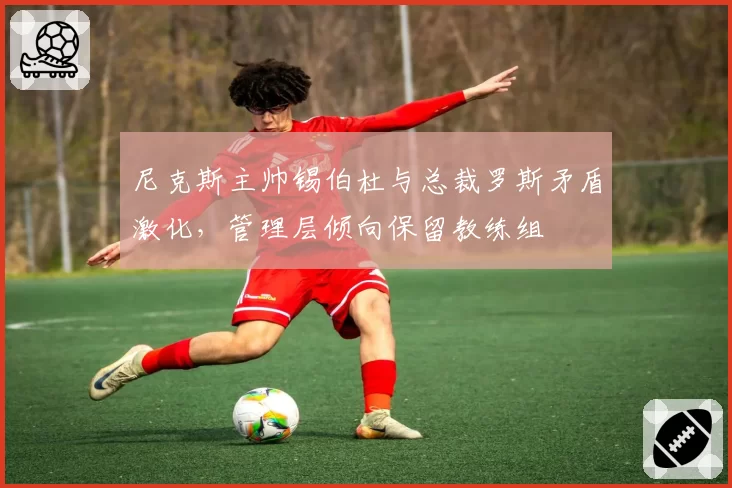 尼克斯主帅锡伯杜与总裁罗斯矛盾激化,管理层倾向保留教练组