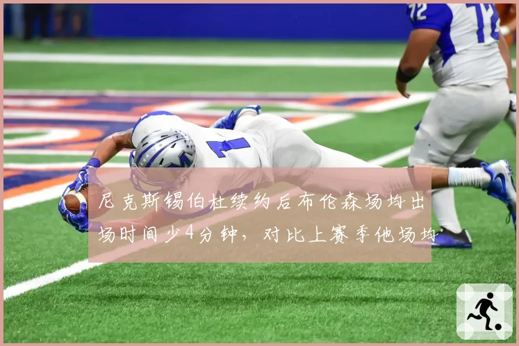 尼克斯锡伯杜续约后布伦森场均出场时间少4分钟,对比上赛季他场均40分钟
