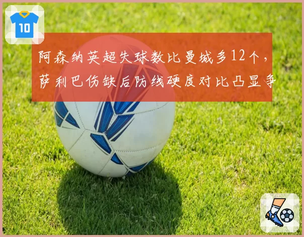 阿森纳英超失球数比曼城多12个,萨利巴伤缺后防线硬度对比凸显争冠短板