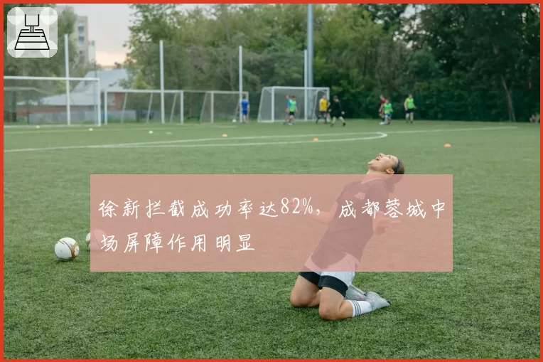徐新拦截成功率达82%,成都蓉城中场屏障作用明显