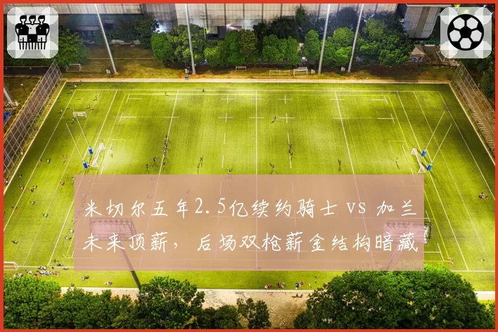 米切尔五年2.5亿续约骑士 vs 加兰未来顶薪，后场双枪薪金结构暗藏风险