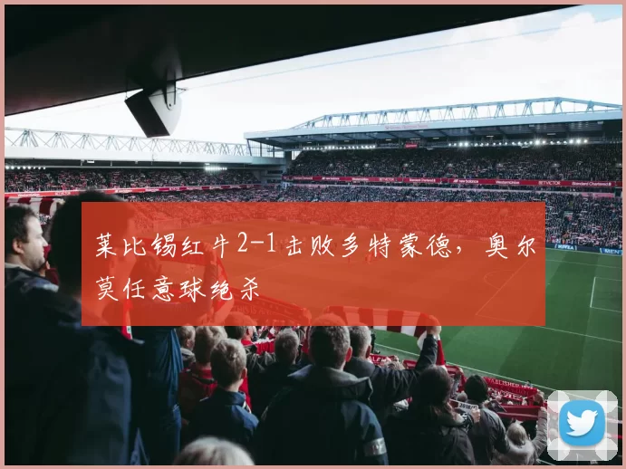 莱比锡红牛2-1击败多特蒙德,奥尔莫任意球绝杀