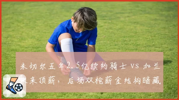 米切尔五年2.5亿续约骑士 vs 加兰未来顶薪，后场双枪薪金结构暗藏风险