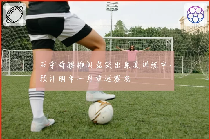 石宇奇腰椎间盘突出康复训练中,预计明年一月重返赛场