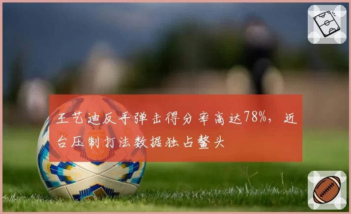 王艺迪反手弹击得分率高达78%，近台压制打法数据独占鳌头