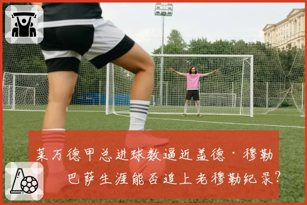 莱万德甲总进球数逼近盖德·穆勒，巴萨生涯能否追上老穆勒纪录？