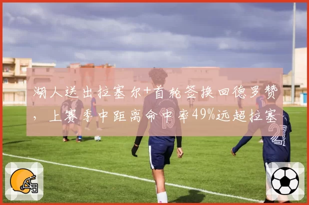 湖人送出拉塞尔+首轮签换回德罗赞,上赛季中距离命中率49%远超拉塞尔