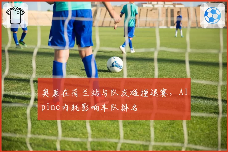 奥康在荷兰站与队友碰撞退赛,Alpine内耗影响车队排名