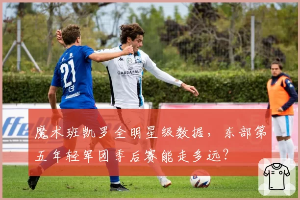 魔术班凯罗全明星级数据,东部第五年轻军团季后赛能走多远?