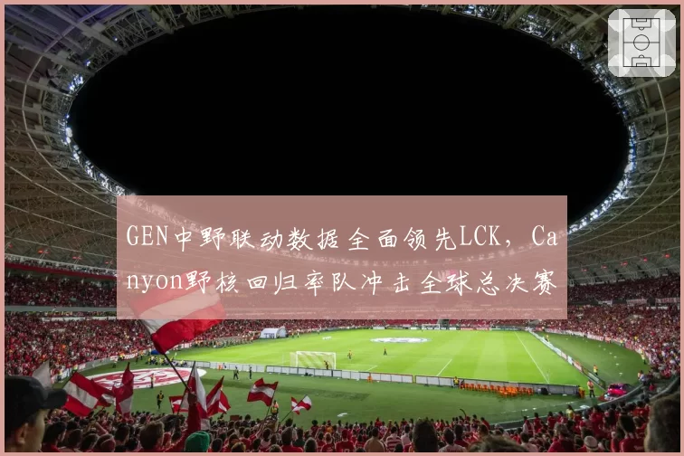 GEN中野联动数据全面领先LCK,Canyon野核回归率队冲击全球总决赛