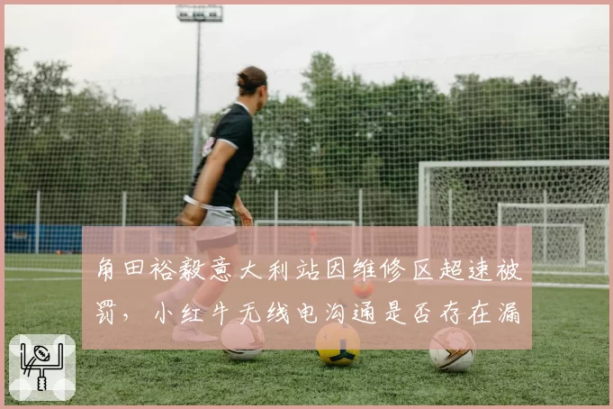 角田裕毅意大利站因维修区超速被罚,小红牛无线电沟通是否存在漏洞?
