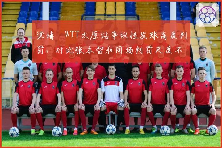 梁靖崑WTT太原站争议性发球高度判罚,对比张本智和同场判罚尺度不一