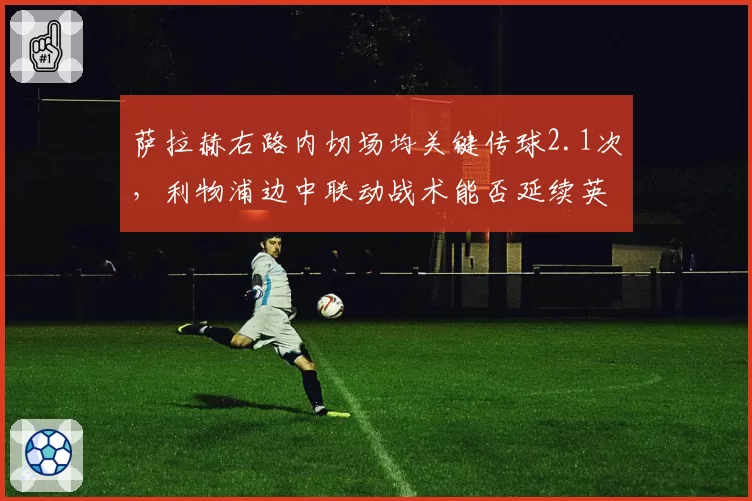 萨拉赫右路内切场均关键传球2.1次,利物浦边中联动战术能否延续英超争冠强势?