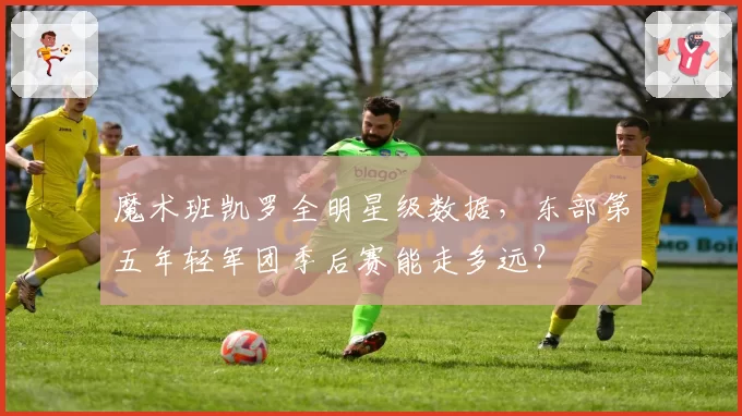 魔术班凯罗全明星级数据,东部第五年轻军团季后赛能走多远?
