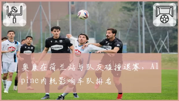 奥康在荷兰站与队友碰撞退赛,Alpine内耗影响车队排名