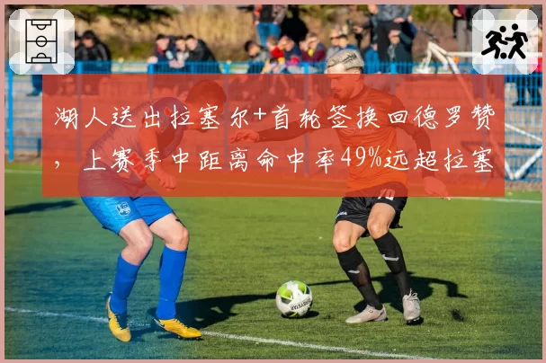 湖人送出拉塞尔+首轮签换回德罗赞，上赛季中距离命中率49%远超拉塞尔