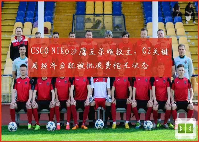 CSGO NiKo沙鹰五杀难救主,G2关键局经济分配被批浪费枪王状态