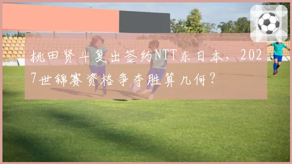 桃田贤斗复出签约NTT东日本,2027世锦赛资格争夺胜算几何?